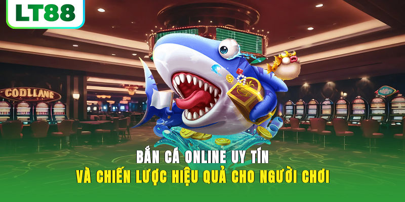 Bắn Cá Online Uy Tín Và Chiến Lược Hiệu Quả Cho Người Chơi