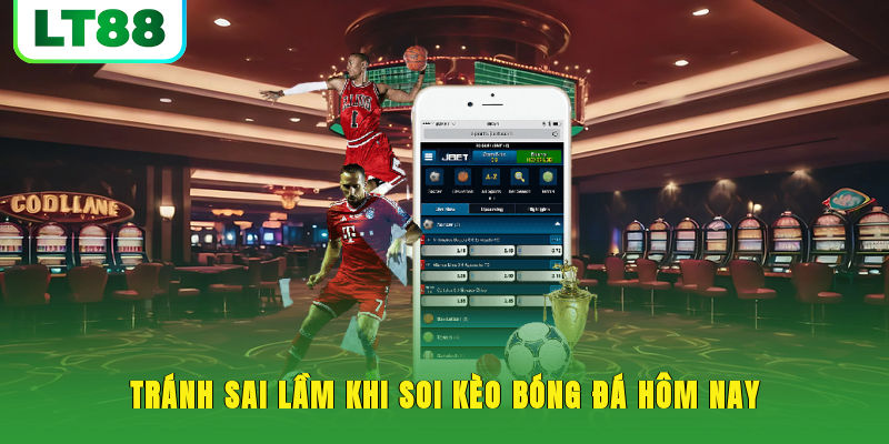 Tránh sai lầm khi soi kèo bóng đá hôm nay